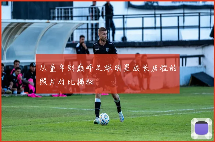 从童年到巅峰足球明星成长历程的照片对比揭秘